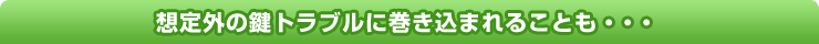 想定外の鍵トラブルに巻き込まれることも・・・